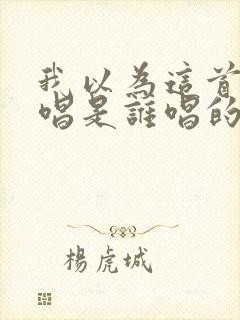 我以为这首歌原唱是谁唱的