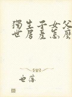 独生子女父母过世房产怎么继承