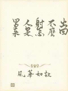 男人射不出精子来是怎么回事