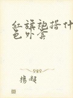 红旗袍搭什么颜色外套