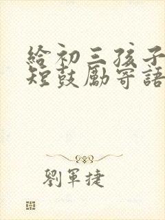 给初三孩子的简短鼓励寄语