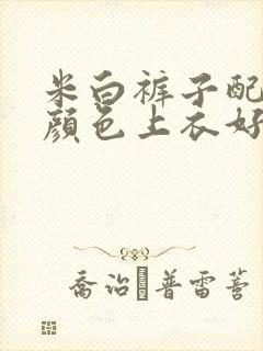 米白裤子配什么颜色上衣好看