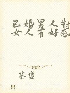 已婚男人对已婚女人有好感的表现