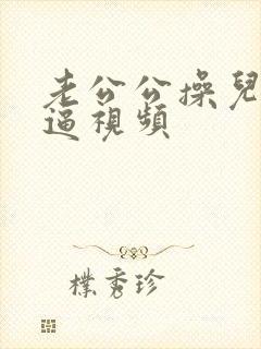 老公公操儿媳妇逼视频