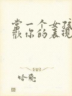 当一个女孩子喜欢你的表现