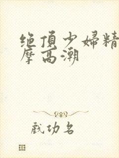 绝顶少妇精油按摩高潮