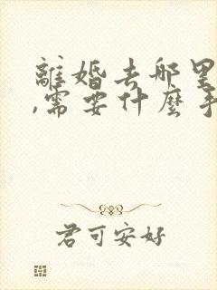 离婚去哪里办理,需要什么手续