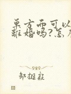 单方面可以申请离婚吗?怎么申请