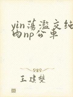 yin荡滥交纯肉np公车