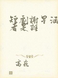 短剧谢星涵扮演者是谁