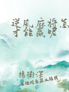 逆风麻将怎么打才能赢呢