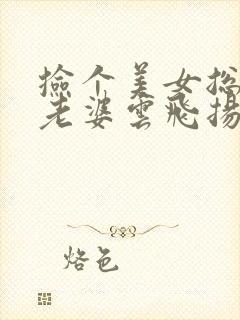 捡个美女总裁做老婆云飞扬