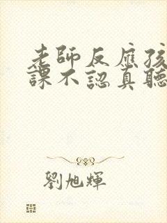 老师反应孩子上课不认真听讲怎么回复