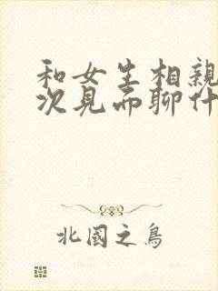 和女生相亲第一次见面聊什么