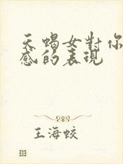 天蝎女对你有好感的表现