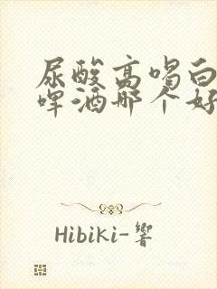 尿酸高喝白酒和啤酒哪个好