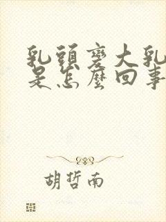 乳头变大乳头疼是怎么回事