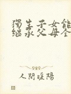 独生子女能不能继承父母全部财产