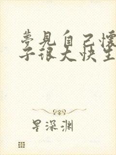 梦见自己怀孕肚子很大快生了