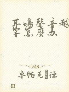 耳鸣声音越来越响怎么办