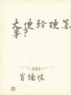 大便干硬怎么回事?