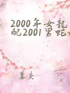 2000年女龙配2001男蛇婚配好不好