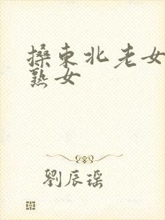 搡东北老女人老熟女