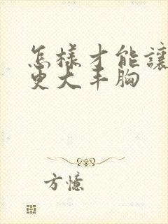 怎样才能让乳房更大丰胸