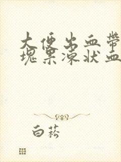 大便出血带有大块果冻状血块