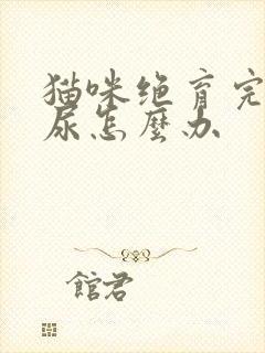 猫咪绝育完还乱尿怎么办