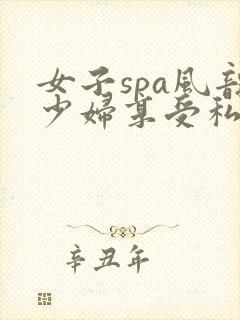 女子spa风韵少妇享受私部按摩高潮