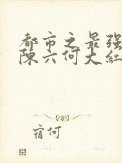 都市之最强狂兵陈六何大红大紫