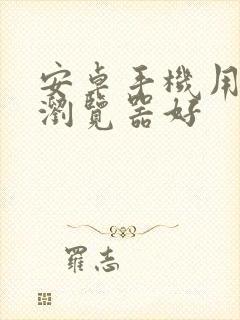 安卓手机用什么浏览器好