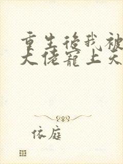 重生后我被病娇大佬宠上天阅读全文全文