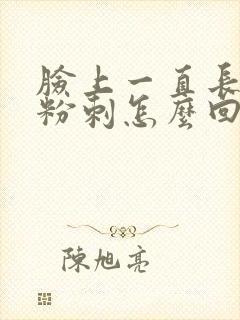 脸上一直长闭口粉刺怎么回事