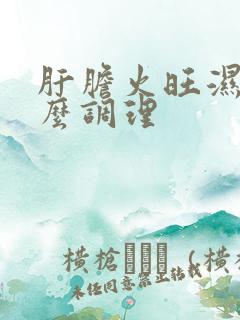 肝胆火旺湿热怎么调理