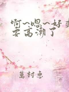 啊~嗯~好爽~要高潮了