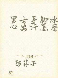 男士手脚冰凉手心出汗怎么回事