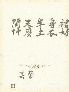 开叉半身裙搭配什么上衣好看