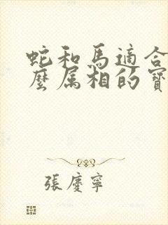 蛇和马适合生什么属相的宝宝