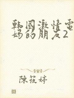 韩国激情电影妈妈的朋友2