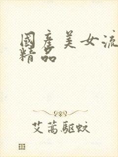 国产美女流白浆精品