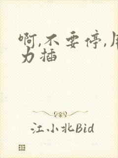 啊,不要停,用力插