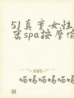 51真实女性私密spa按摩偷拍