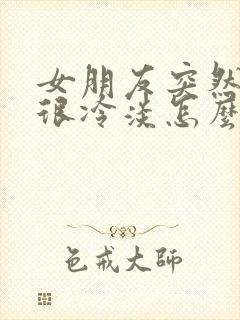 女朋友突然变得很冷淡怎么发信息