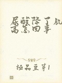 尿酸降了肌酐升高怎回事