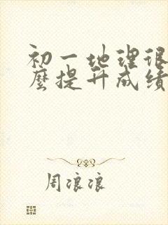 初一地理很差怎么提升成绩