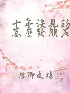 十年没见的朋友怎么发朋友圈