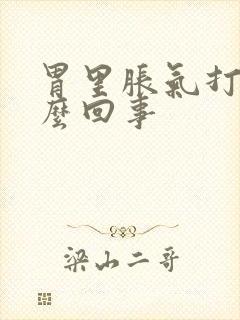 胃里胀气打嗝怎么回事