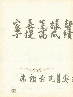 家长怎样帮助孩子提高成绩初一